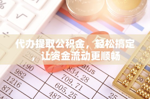 博尔塔拉蒙古代办提取公积金，轻松搞定，让资金流动更顺畅