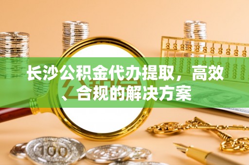 博尔塔拉蒙古长沙公积金代办提取，高效、合规的解决方案