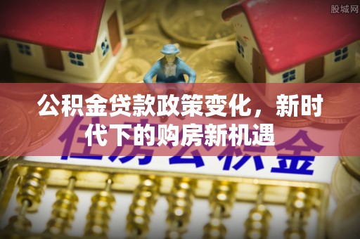 博尔塔拉蒙古公积金贷款政策变化，新时代下的购房新机遇