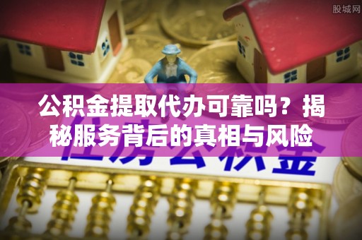 博尔塔拉蒙古公积金提取代办可靠吗？揭秘服务背后的真相与风险