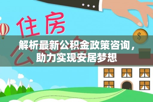 博尔塔拉蒙古解析最新公积金政策咨询，助力实现安居梦想