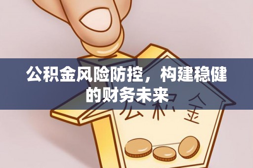博尔塔拉蒙古公积金风险防控，构建稳健的财务未来