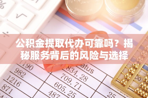 博尔塔拉蒙古公积金提取代办可靠吗？揭秘服务背后的风险与选择