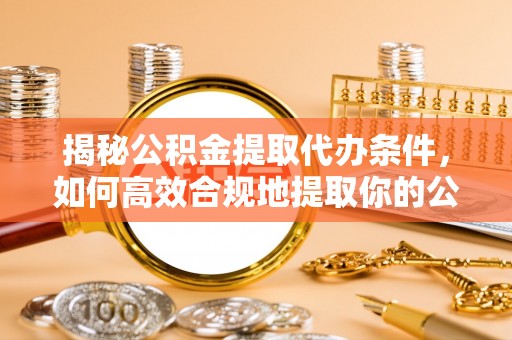 博尔塔拉蒙古揭秘公积金提取代办条件，如何高效合规地提取你的公积金