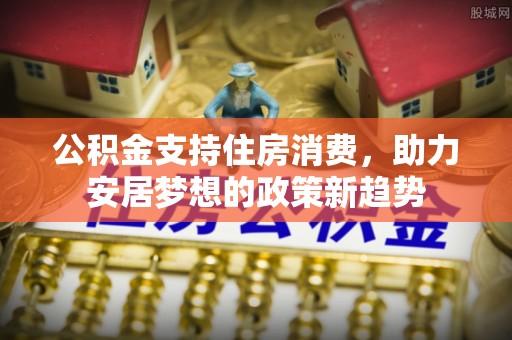 博尔塔拉蒙古公积金支持住房消费，助力安居梦想的政策新趋势