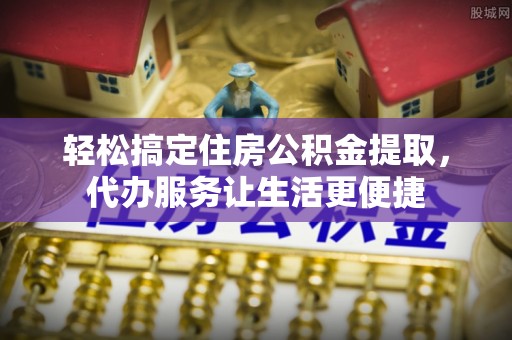 博尔塔拉蒙古轻松搞定住房公积金提取，代办服务让生活更便捷