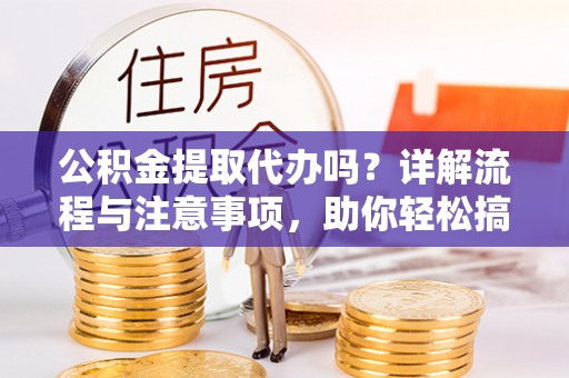 博尔塔拉蒙古公积金提取代办吗？详解流程与注意事项，助你轻松搞定！