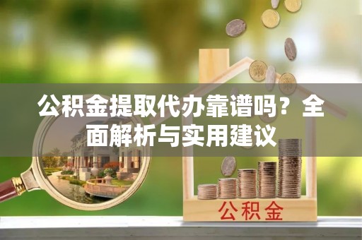 博尔塔拉蒙古公积金提取代办靠谱吗？全面解析与实用建议