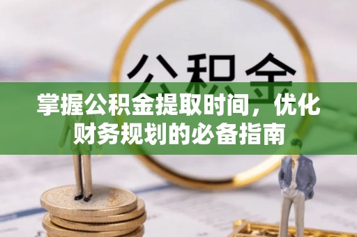 博尔塔拉蒙古掌握公积金提取时间，优化财务规划的必备指南