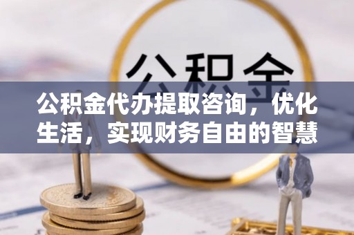 博尔塔拉蒙古公积金代办提取咨询，优化生活，实现财务自由的智慧选择