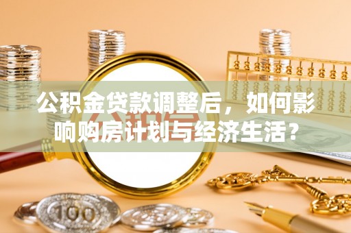 博尔塔拉蒙古公积金贷款调整后，如何影响购房计划与经济生活？