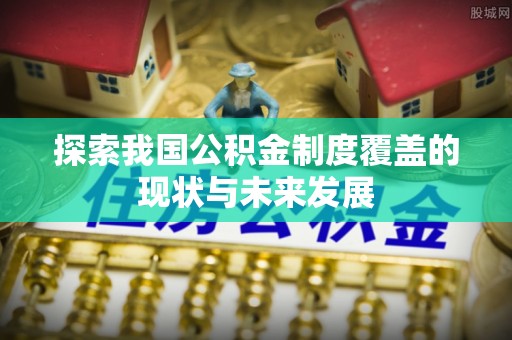博尔塔拉蒙古探索我国公积金制度覆盖的现状与未来发展