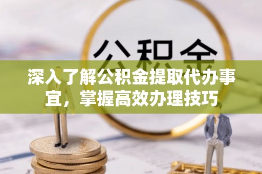 博尔塔拉蒙古深入了解公积金提取代办事宜，掌握高效办理技巧