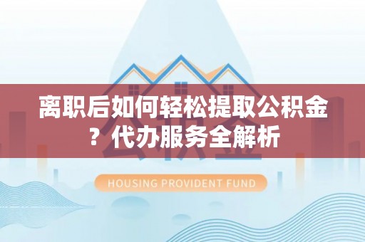 博尔塔拉蒙古离职后如何轻松提取公积金？代办服务全解析