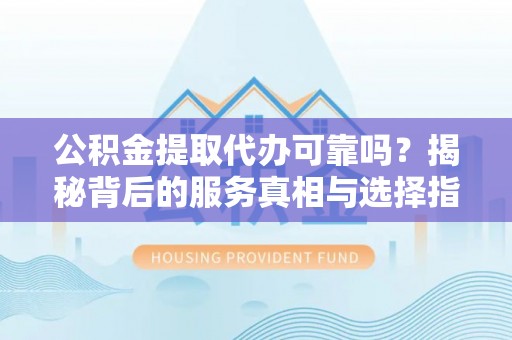 博尔塔拉蒙古公积金提取代办可靠吗？揭秘背后的服务真相与选择指南