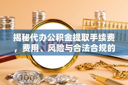 博尔塔拉蒙古揭秘代办公积金提取手续费，费用、风险与合法合规的全解析