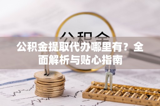 博尔塔拉蒙古公积金提取代办哪里有？全面解析与贴心指南