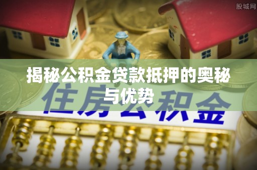 博尔塔拉蒙古揭秘公积金贷款抵押的奥秘与优势
