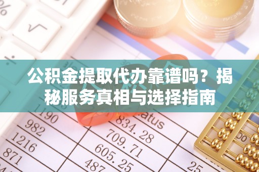博尔塔拉蒙古公积金提取代办靠谱吗？揭秘服务真相与选择指南