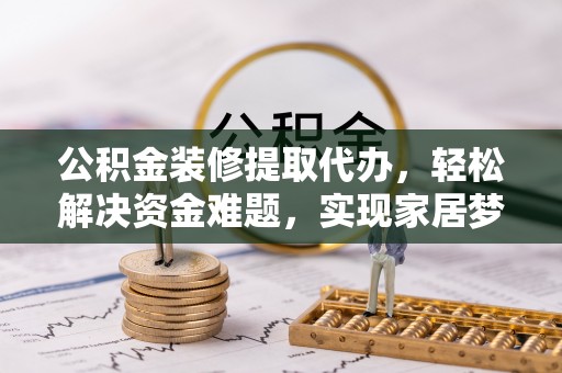 博尔塔拉蒙古公积金装修提取代办，轻松解决资金难题，实现家居梦想