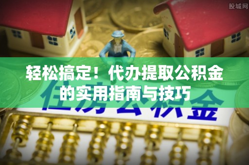 博尔塔拉蒙古轻松搞定！代办提取公积金的实用指南与技巧
