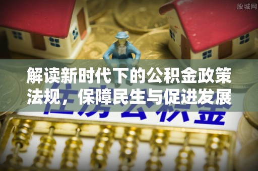 博尔塔拉蒙古解读新时代下的公积金政策法规，保障民生与促进发展的平衡之道