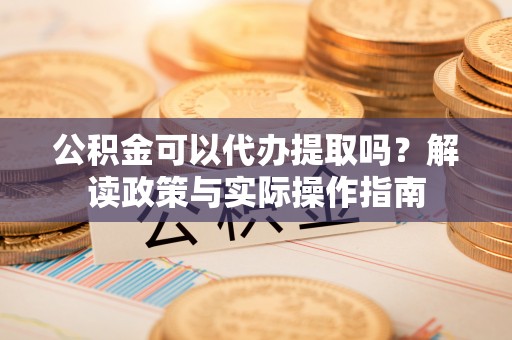 博尔塔拉蒙古公积金可以代办提取吗？解读政策与实际操作指南