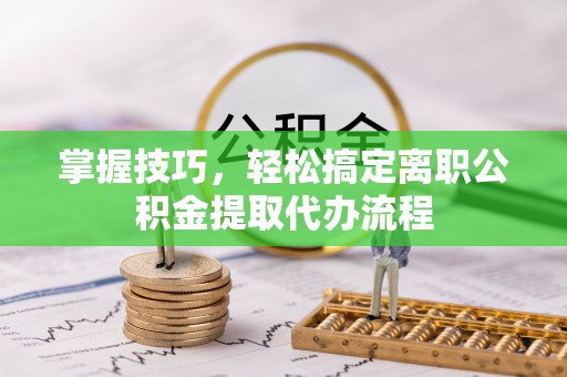 博尔塔拉蒙古掌握技巧，轻松搞定离职公积金提取代办流程
