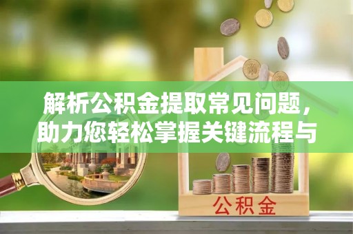 博尔塔拉蒙古解析公积金提取常见问题，助力您轻松掌握关键流程与技巧