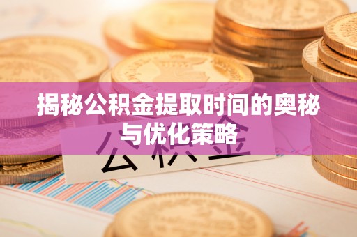 博尔塔拉蒙古揭秘公积金提取时间的奥秘与优化策略