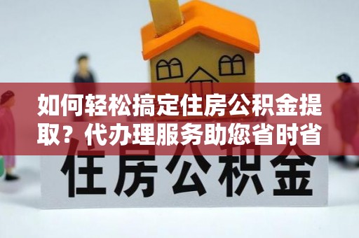 博尔塔拉蒙古如何轻松搞定住房公积金提取？代办理服务助您省时省力