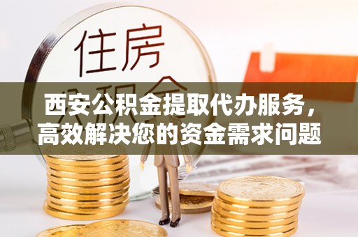 博尔塔拉蒙古西安公积金提取代办服务，高效解决您的资金需求问题