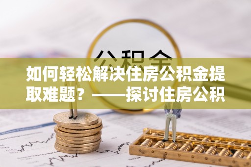 博尔塔拉蒙古如何轻松解决住房公积金提取难题？——探讨住房公积金提取代办服务