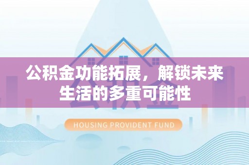 博尔塔拉蒙古公积金功能拓展，解锁未来生活的多重可能性
