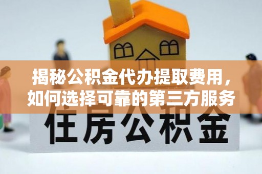 博尔塔拉蒙古揭秘公积金代办提取费用，如何选择可靠的第三方服务