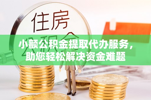 博尔塔拉蒙古小额公积金提取代办服务，助您轻松解决资金难题