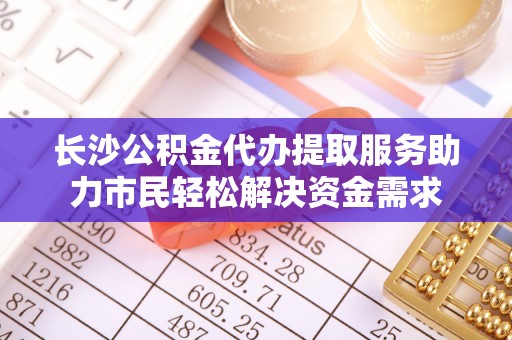 博尔塔拉蒙古长沙公积金代办提取服务助力市民轻松解决资金需求