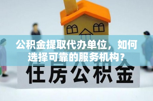 博尔塔拉蒙古公积金提取代办单位，如何选择可靠的服务机构？