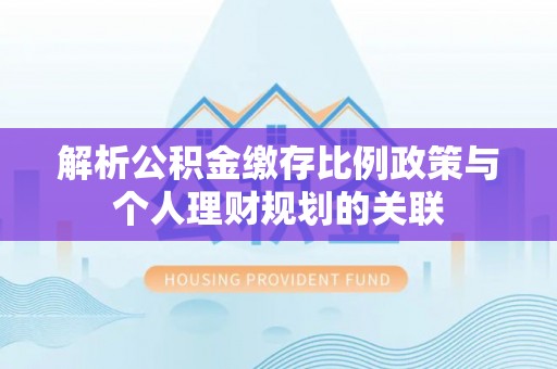 博尔塔拉蒙古解析公积金缴存比例政策与个人理财规划的关联
