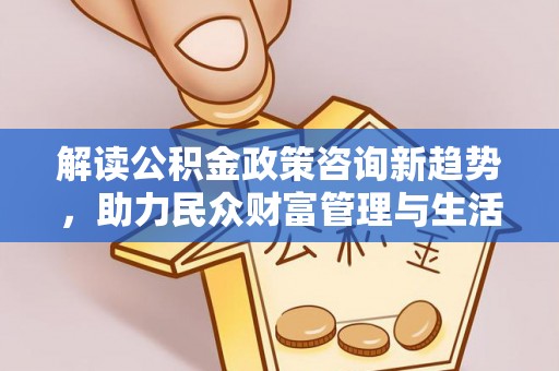博尔塔拉蒙古解读公积金政策咨询新趋势，助力民众财富管理与生活规划