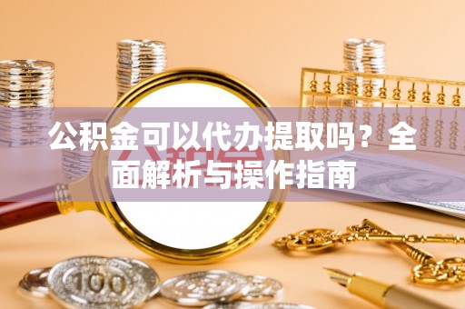 博尔塔拉蒙古公积金可以代办提取吗？全面解析与操作指南
