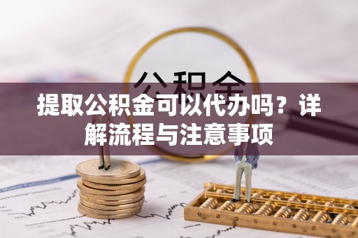 博尔塔拉蒙古提取公积金可以代办吗？详解流程与注意事项