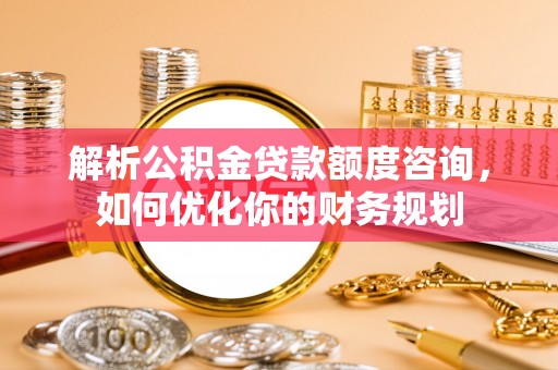 博尔塔拉蒙古解析公积金贷款额度咨询，如何优化你的财务规划