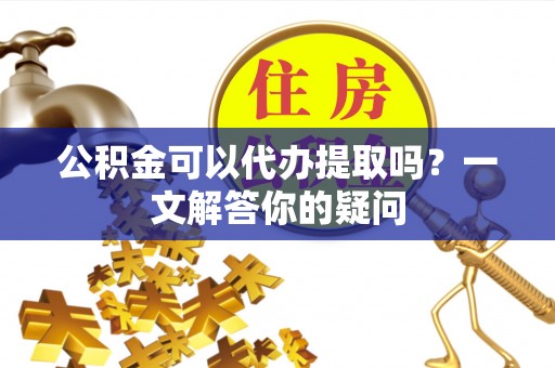 博尔塔拉蒙古公积金可以代办提取吗？一文解答你的疑问