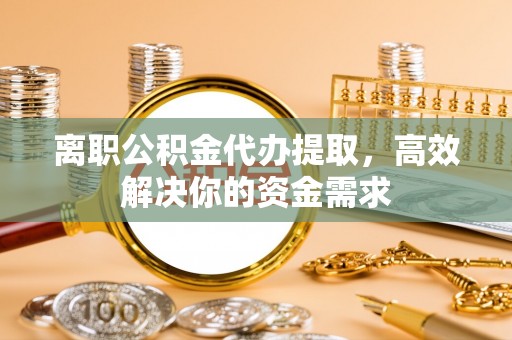 博尔塔拉蒙古离职公积金代办提取，高效解决你的资金需求