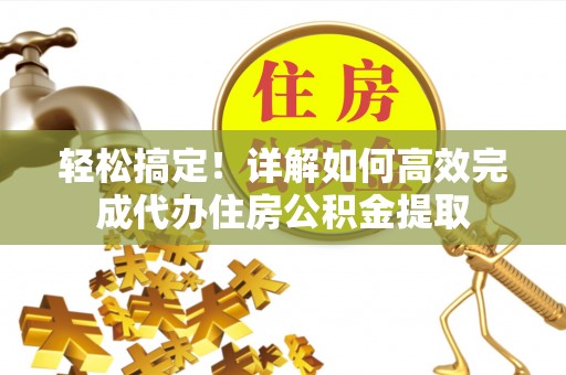 博尔塔拉蒙古轻松搞定！详解如何高效完成代办住房公积金提取