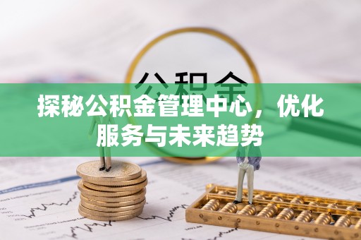 博尔塔拉蒙古探秘公积金管理中心，优化服务与未来趋势