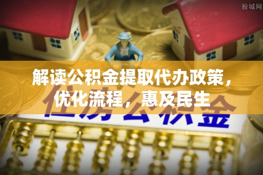 博尔塔拉蒙古解读公积金提取代办政策，优化流程，惠及民生