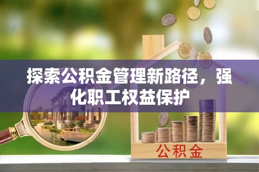 博尔塔拉蒙古探索公积金管理新路径，强化职工权益保护
