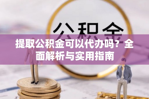 博尔塔拉蒙古提取公积金可以代办吗？全面解析与实用指南